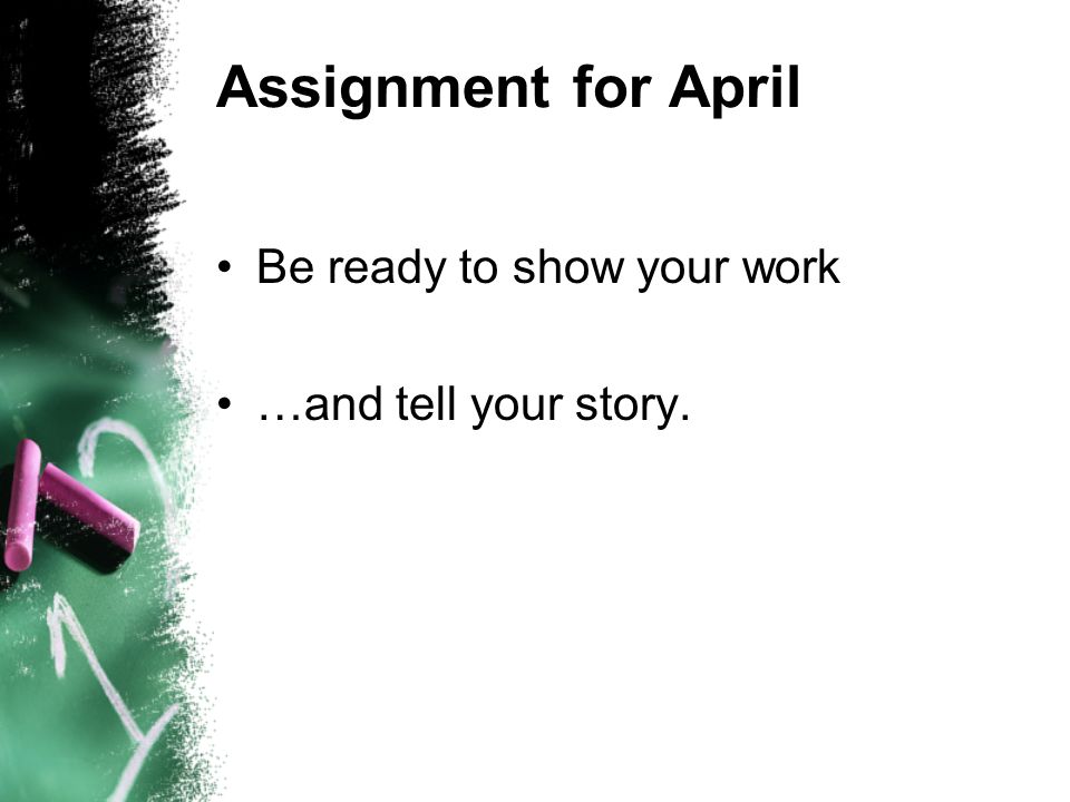 Assignment for April Be ready to show your work …and tell your story.