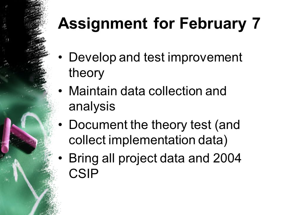 Assignment for February 7 Develop and test improvement theory Maintain data collection and analysis Document the theory test (and collect implementation data) Bring all project data and 2004 CSIP