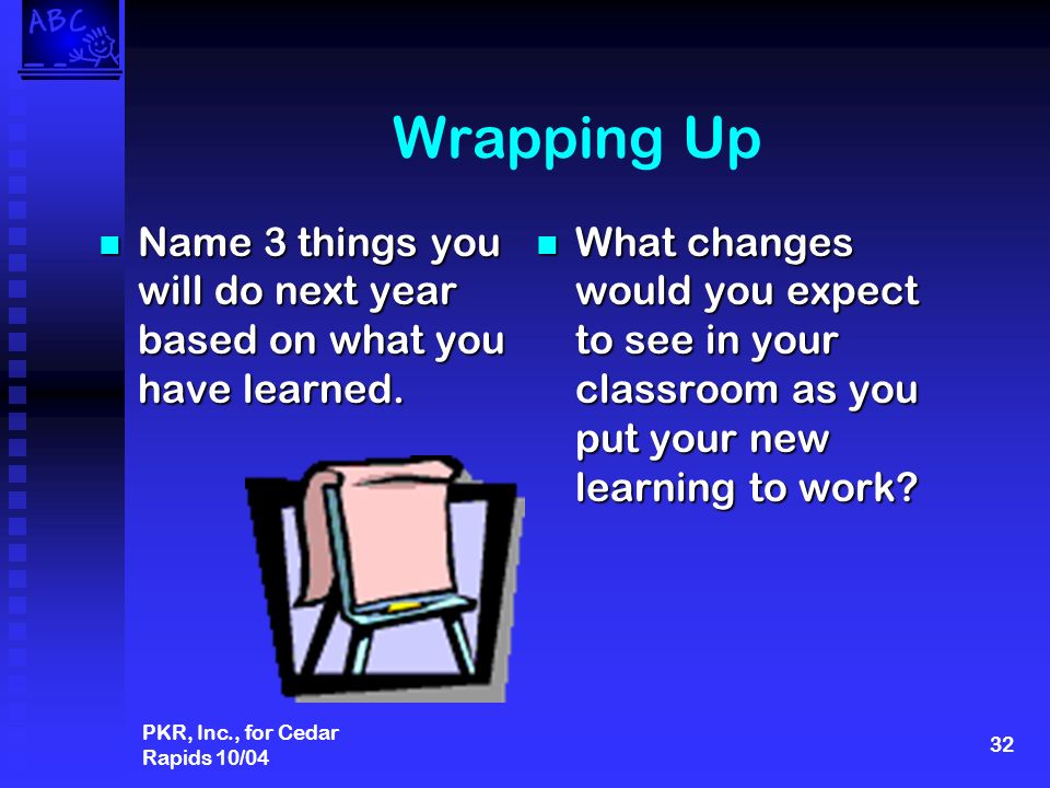 PKR, Inc., for Cedar Rapids 10/04 32 Wrapping Up What changes would you expect to see in your classroom as you put your new learning to work.