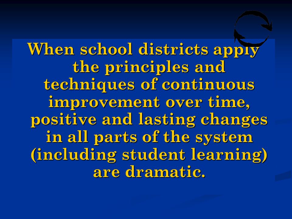 When school districts apply the principles and techniques of continuous improvement over time, positive and lasting changes in all parts of the system (including student learning) are dramatic.
