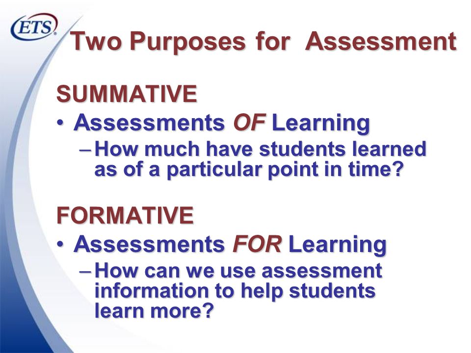 Two Purposes for Assessment SUMMATIVE Assessments OF LearningAssessments OF Learning –How much have students learned as of a particular point in time.