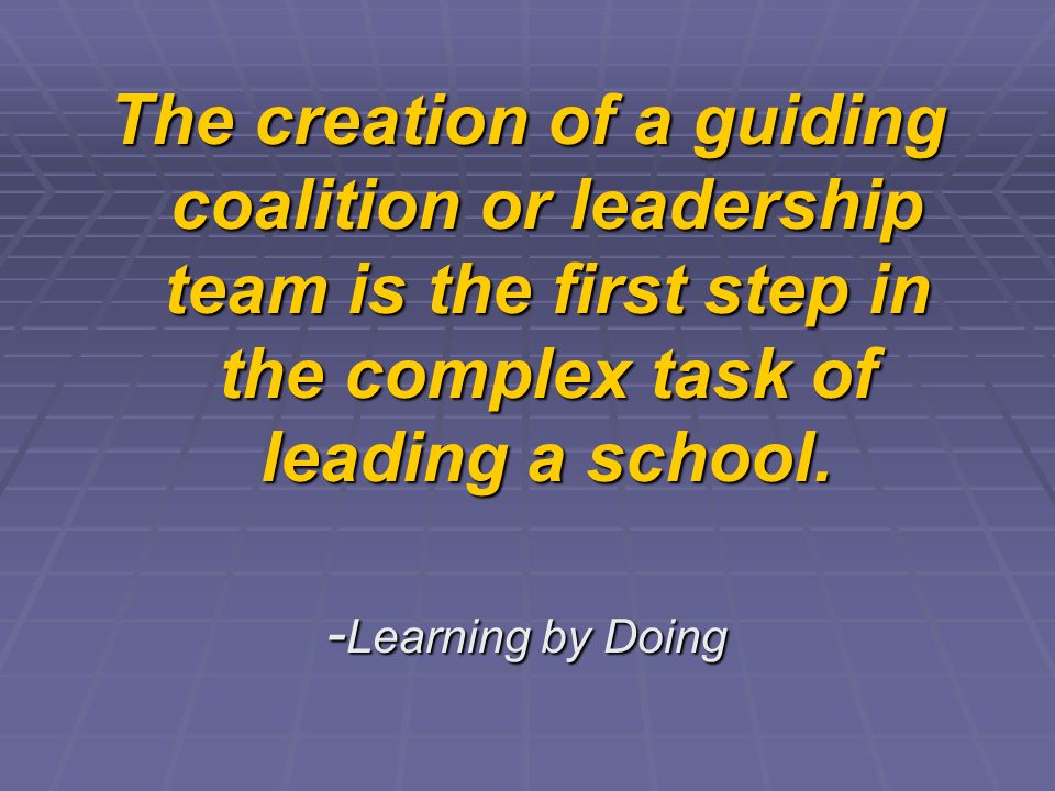 The creation of a guiding coalition or leadership team is the first step in the complex task of leading a school.