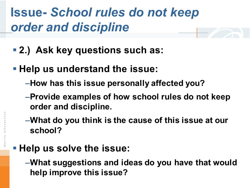 Issue- School rules do not keep order and discipline 2.) Ask key questions such as: Help us understand the issue: –How has this issue personally affected you.