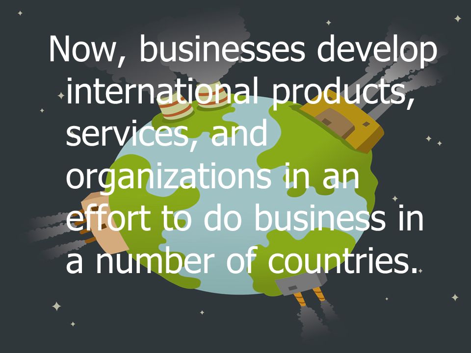 Now, businesses develop international products, services, and organizations in an effort to do business in a number of countries.