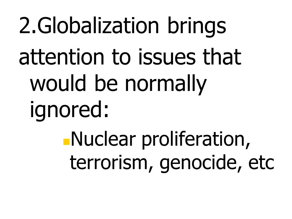 2.Globalization brings attention to issues that would be normally ignored: Nuclear proliferation, terrorism, genocide, etc