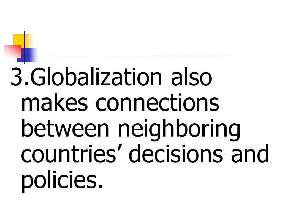 3.Globalization also makes connections between neighboring countries decisions and policies.