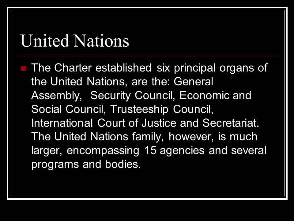 United Nations The Charter established six principal organs of the United Nations, are the: General Assembly, Security Council, Economic and Social Council, Trusteeship Council, International Court of Justice and Secretariat.