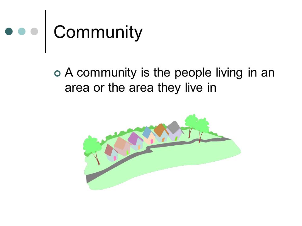 Community A community is the people living in an area or the area they live in