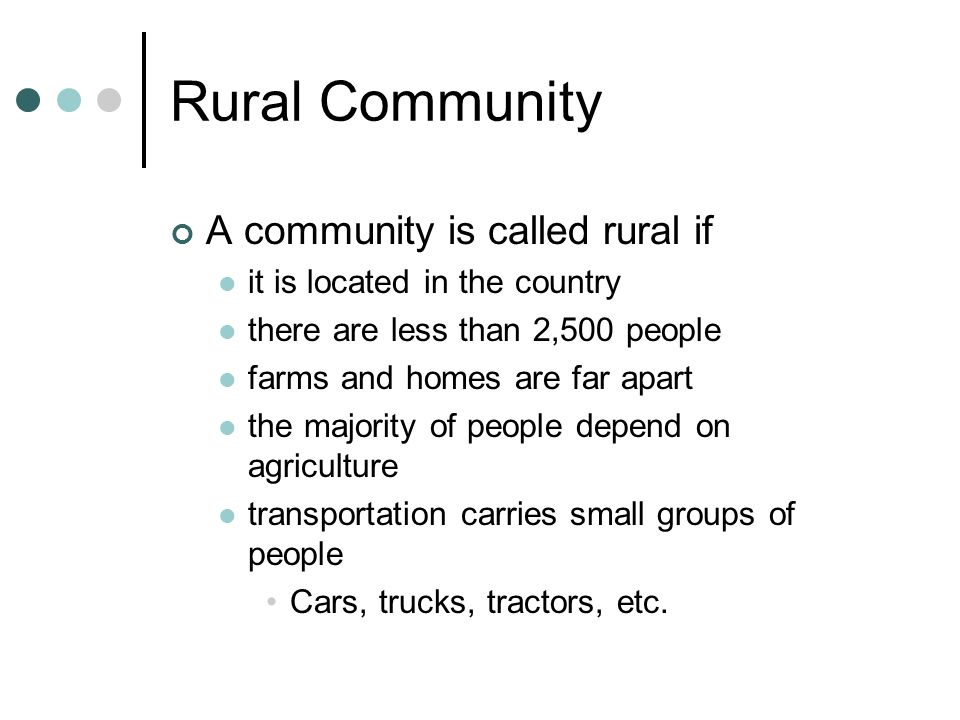 Rural Community A community is called rural if it is located in the country there are less than 2,500 people farms and homes are far apart the majority of people depend on agriculture transportation carries small groups of people Cars, trucks, tractors, etc.