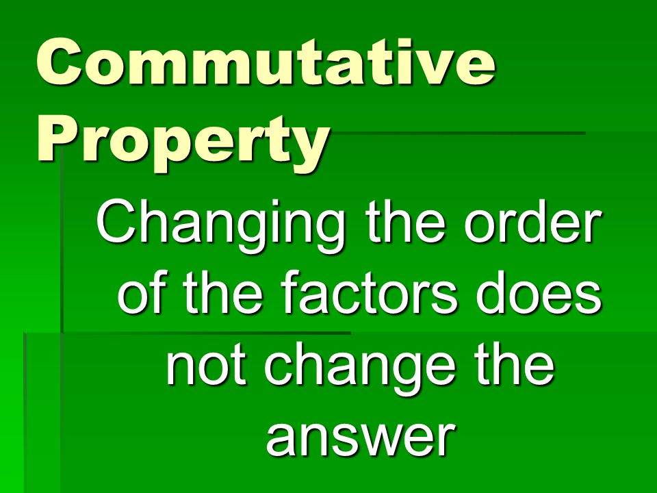 Commutative Property Changing the order of the factors does not change the answer