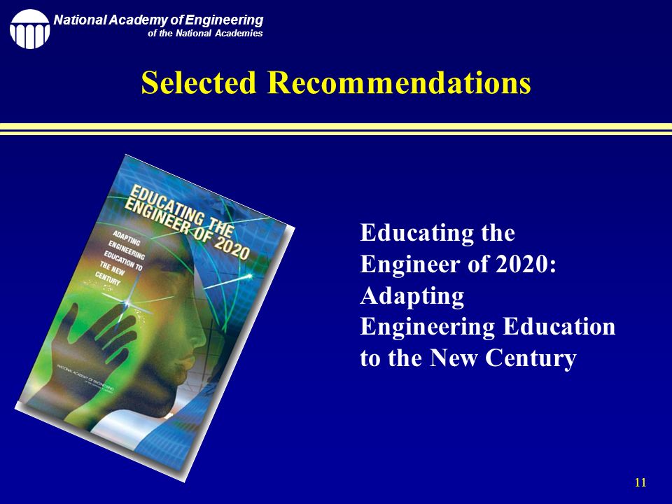 National Academy of Engineering of the National Academies 11 Selected Recommendations Educating the Engineer of 2020: Adapting Engineering Education to the New Century
