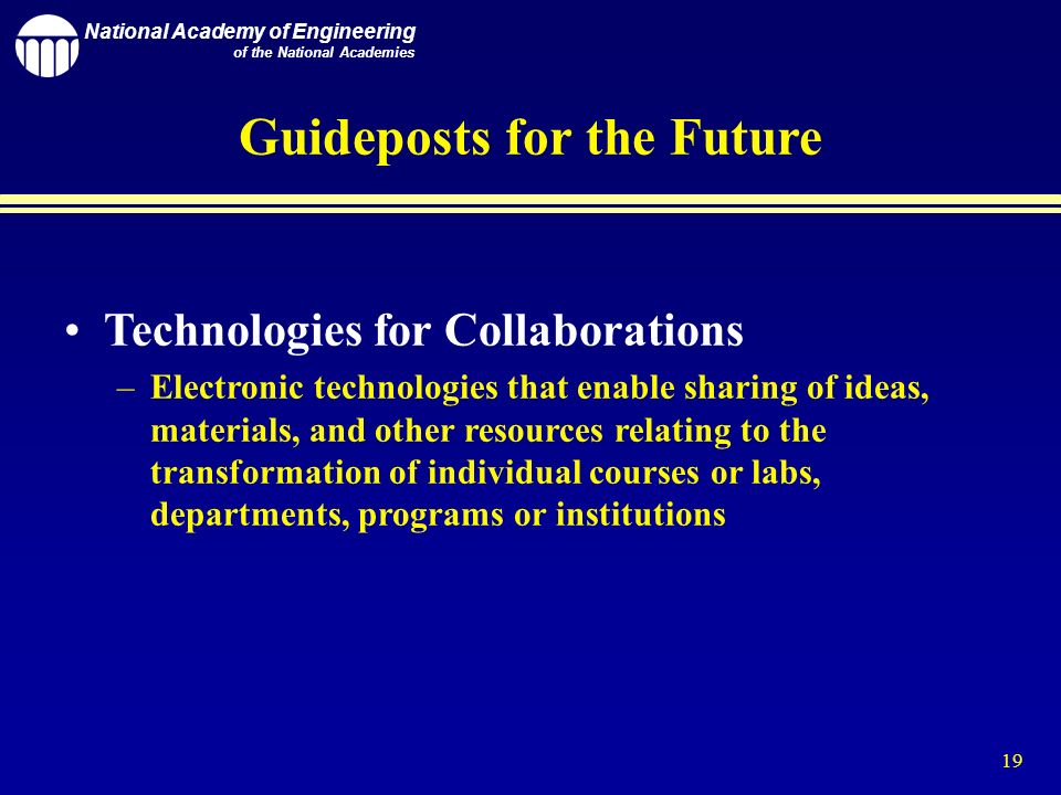 National Academy of Engineering of the National Academies 19 Guideposts for the Future Technologies for Collaborations –Electronic technologies that enable sharing of ideas, materials, and other resources relating to the transformation of individual courses or labs, departments, programs or institutions