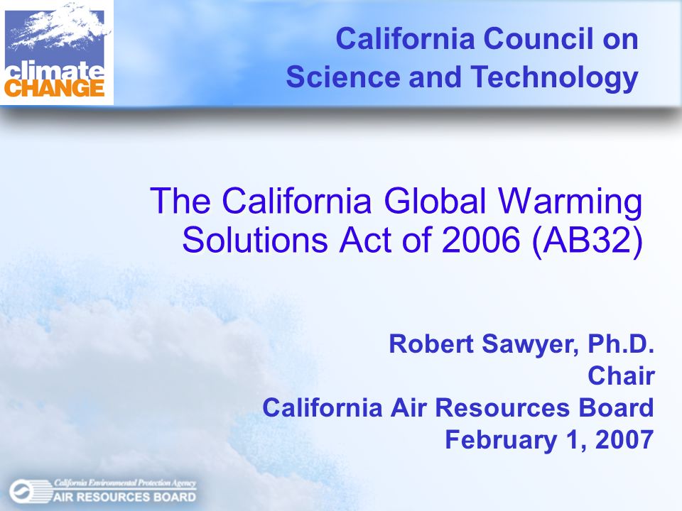 The California Global Warming Solutions Act of 2006 (AB32) The California Global Warming Solutions Act of 2006 (AB32) California Council on Science and Technology Robert Sawyer, Ph.D.