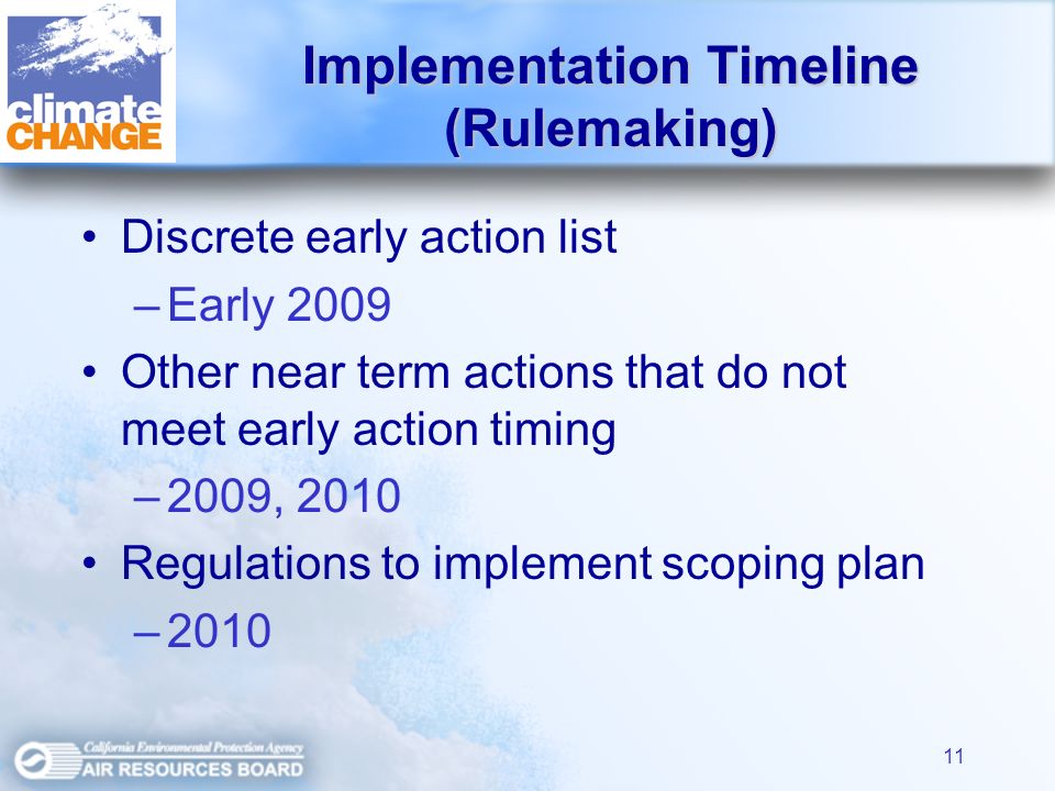 11 Discrete early action list –Early 2009 Other near term actions that do not meet early action timing –2009, 2010 Regulations to implement scoping plan –2010 Implementation Timeline (Rulemaking)