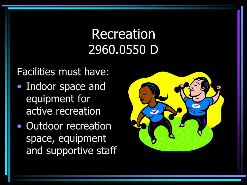 Recreation D Facilities must have: Indoor space and equipment for active recreation Outdoor recreation space, equipment and supportive staff