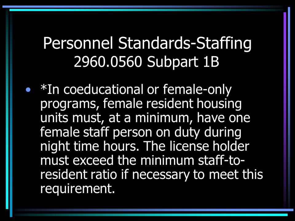 Personnel Standards-Staffing Subpart 1B *In coeducational or female-only programs, female resident housing units must, at a minimum, have one female staff person on duty during night time hours.