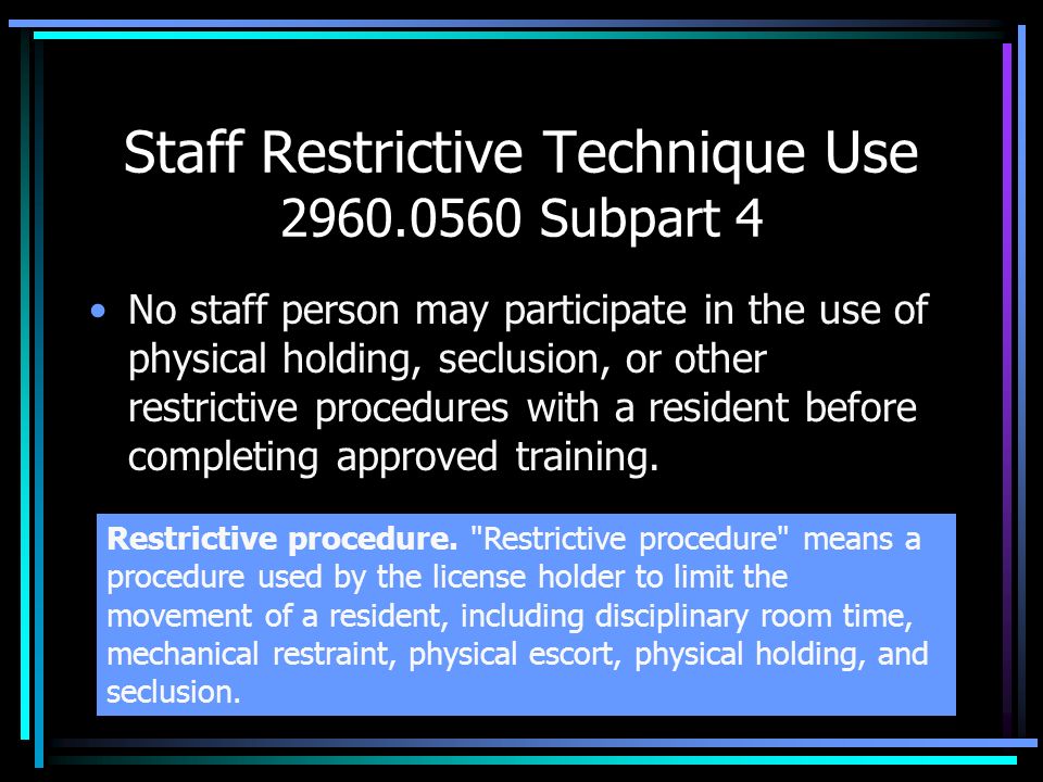 Staff Restrictive Technique Use Subpart 4 No staff person may participate in the use of physical holding, seclusion, or other restrictive procedures with a resident before completing approved training.