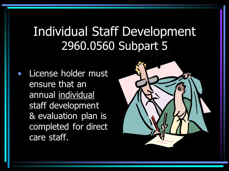 Individual Staff Development Subpart 5 License holder must ensure that an annual individual staff development & evaluation plan is completed for direct care staff.