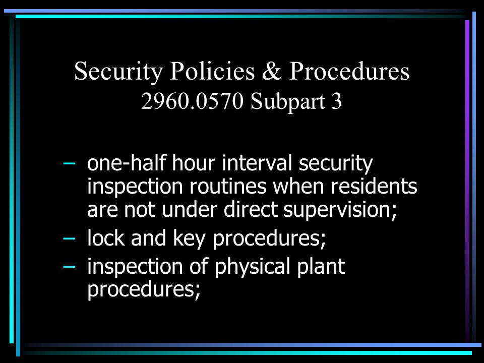 Security Policies & Procedures Subpart 3 –one-half hour interval security inspection routines when residents are not under direct supervision; –lock and key procedures; –inspection of physical plant procedures;