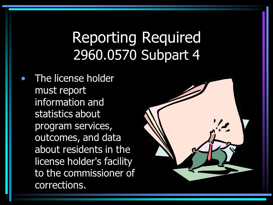 Reporting Required Subpart 4 The license holder must report information and statistics about program services, outcomes, and data about residents in the license holder s facility to the commissioner of corrections.
