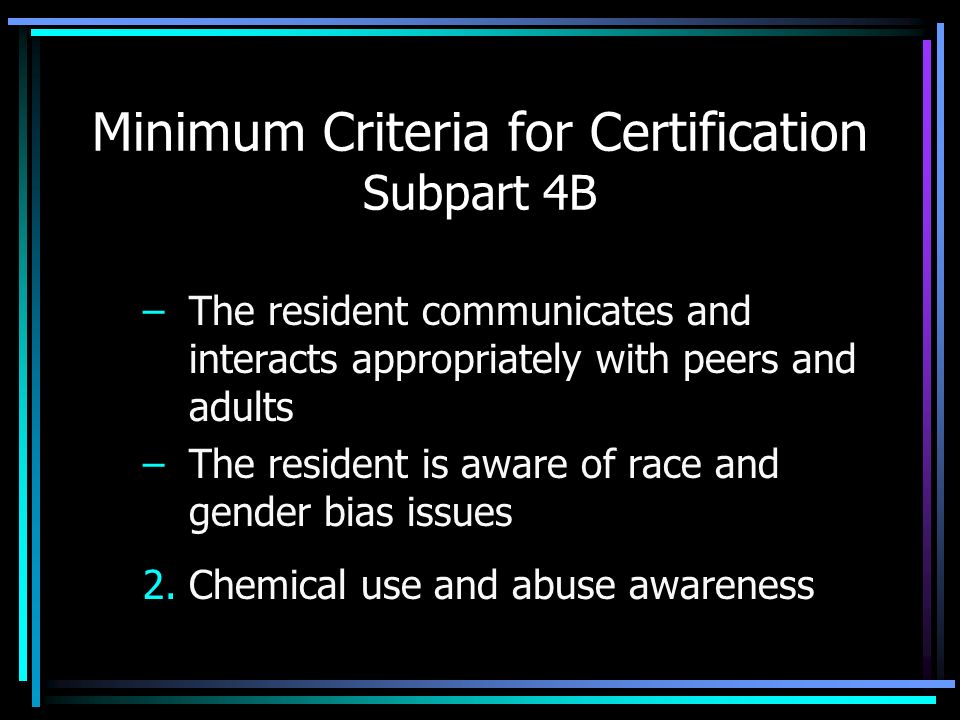 Minimum Criteria for Certification Subpart 4B –The resident communicates and interacts appropriately with peers and adults –The resident is aware of race and gender bias issues 2.