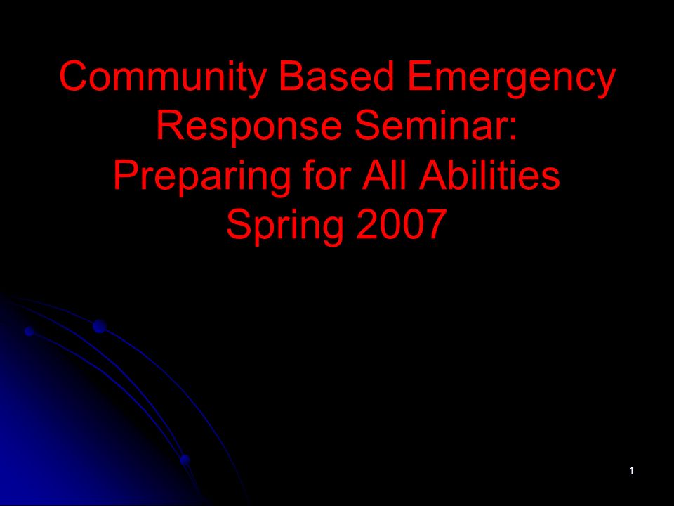 1 Community Based Emergency Response Seminar: Preparing for All Abilities Spring 2007