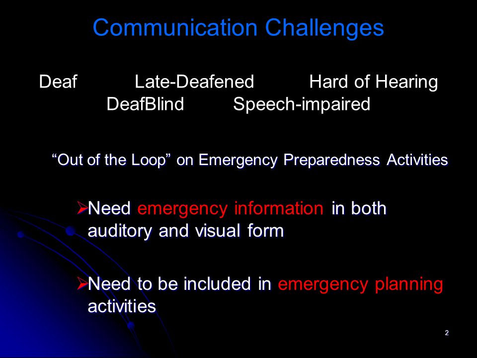 2 Communication Challenges Deaf Late-Deafened Hard of Hearing DeafBlind Speech-impaired Out of the Loop on Emergency Preparedness Activities Need in both auditory and visual form Need emergency information in both auditory and visual form Need to be included in activities Need to be included in emergency planning activities