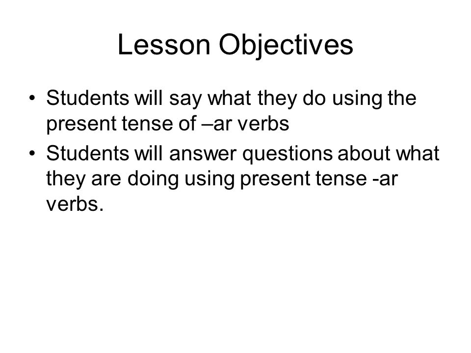 Lesson Objectives Students will say what they do using the present tense of –ar verbs Students will answer questions about what they are doing using present tense -ar verbs.