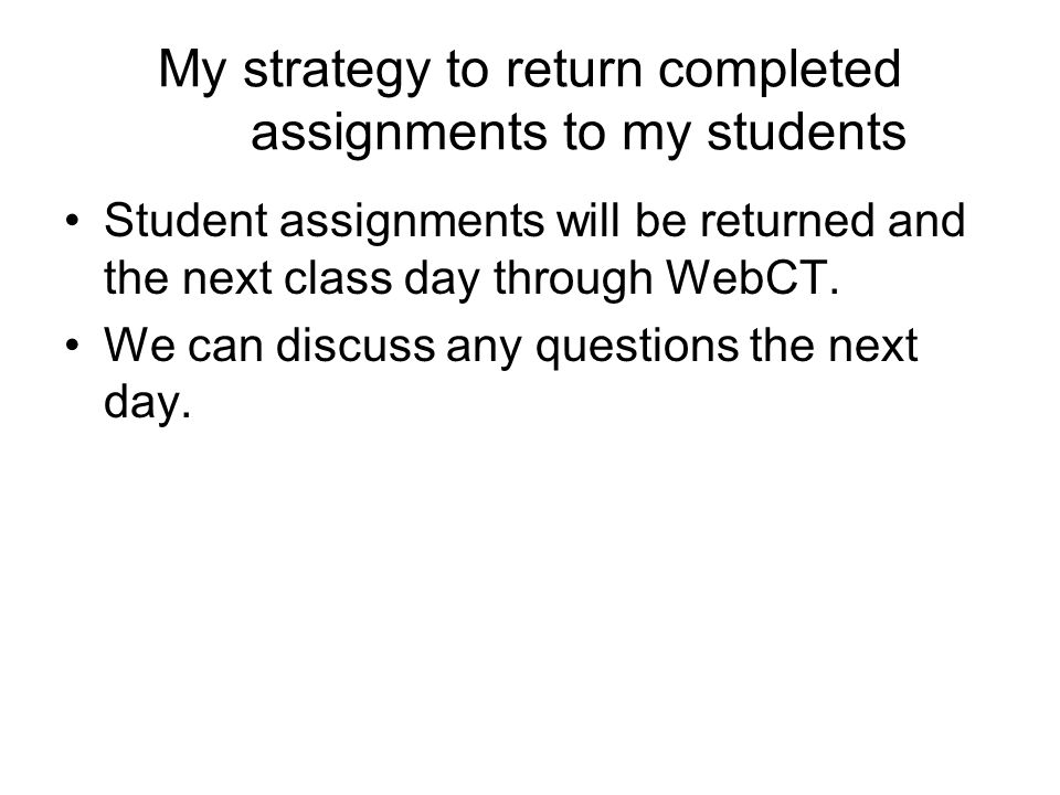 My strategy to return completed assignments to my students Student assignments will be returned and the next class day through WebCT.