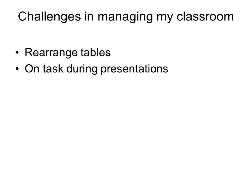Challenges in managing my classroom Rearrange tables On task during presentations