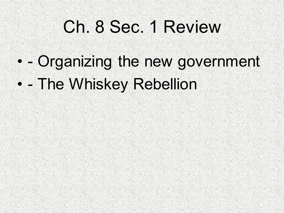 Ch. 8 Sec. 1 Review - Organizing the new government - The Whiskey Rebellion