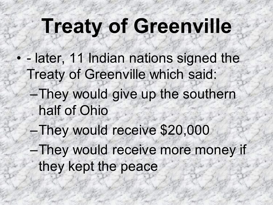 Treaty of Greenville - later, 11 Indian nations signed the Treaty of Greenville which said: –They would give up the southern half of Ohio –They would receive $20,000 –They would receive more money if they kept the peace