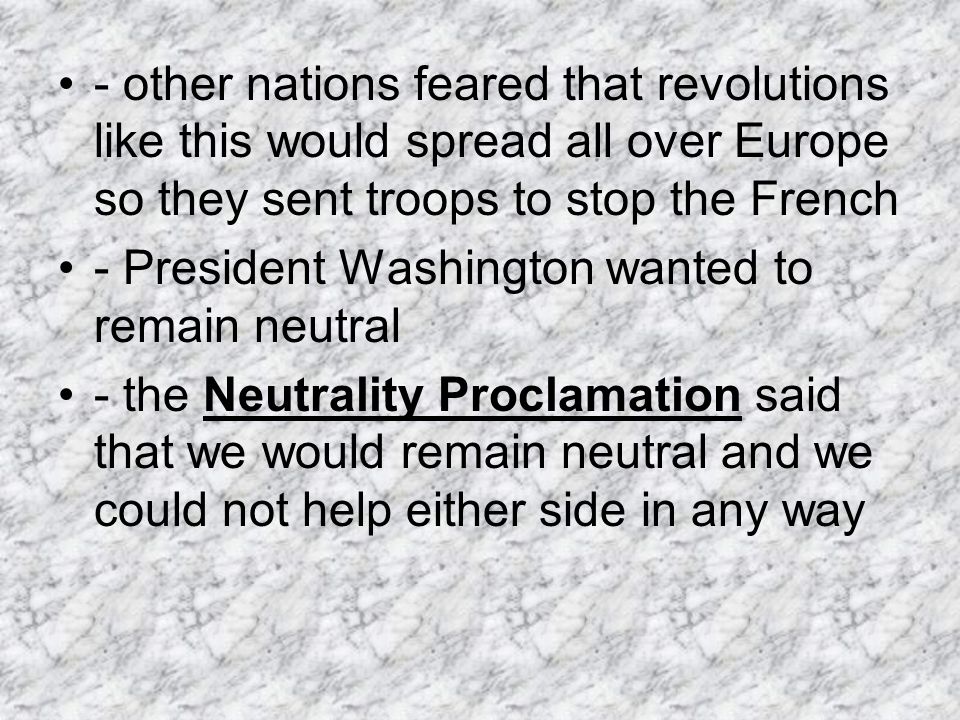 - other nations feared that revolutions like this would spread all over Europe so they sent troops to stop the French - President Washington wanted to remain neutral - the Neutrality Proclamation said that we would remain neutral and we could not help either side in any way