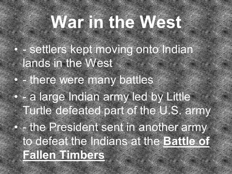 War in the West - settlers kept moving onto Indian lands in the West - there were many battles - a large Indian army led by Little Turtle defeated part of the U.S.