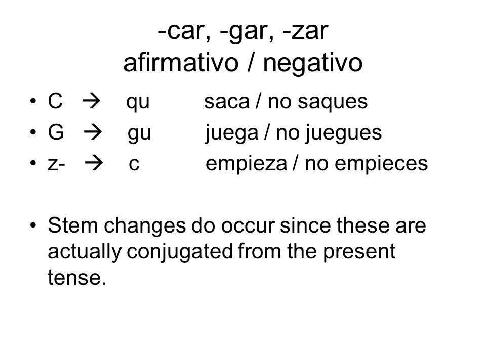 -car, -gar, -zar afirmativo / negativo C qu saca / no saques G gu juega / no juegues z- c empieza / no empieces Stem changes do occur since these are actually conjugated from the present tense.