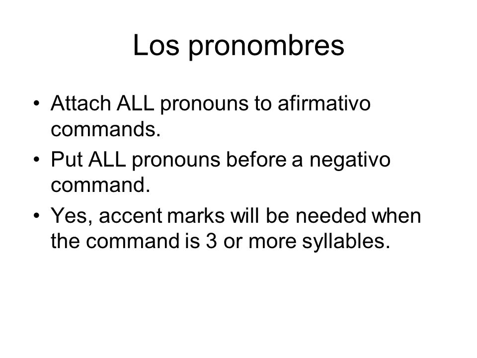 Attach ALL pronouns to afirmativo commands. Put ALL pronouns before a negativo command.