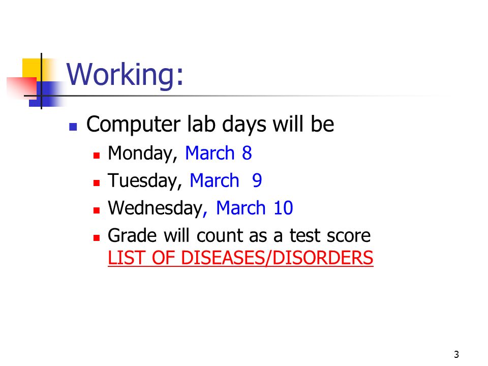 3 Working: Computer lab days will be Monday, March 8 Tuesday, March 9 Wednesday, March 10 Grade will count as a test score LIST OF DISEASES/DISORDERS LIST OF DISEASES/DISORDERS