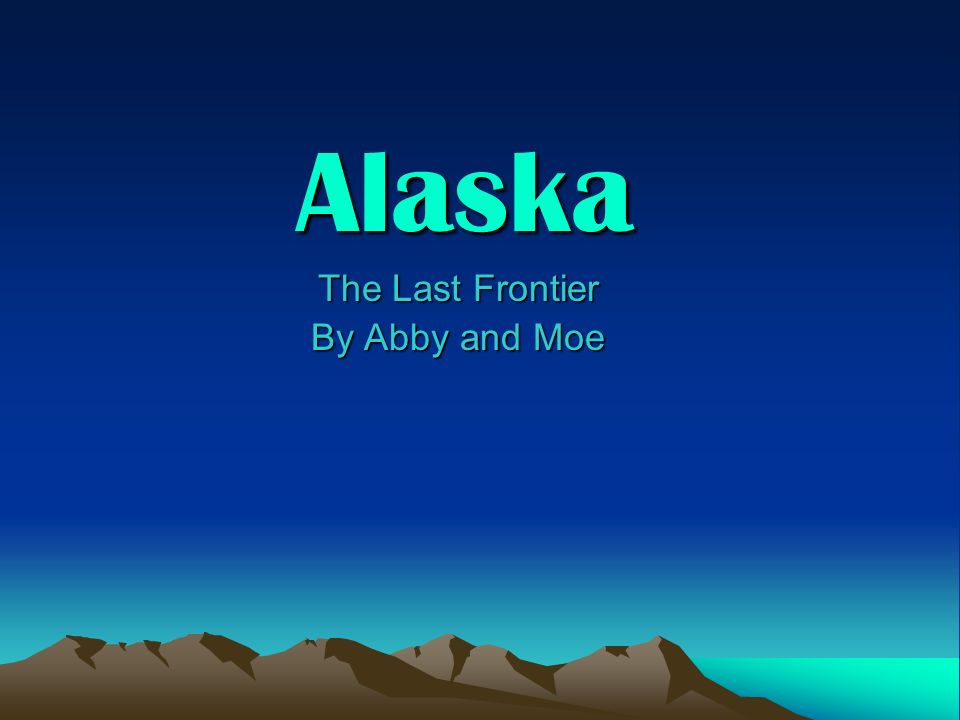 Alaska The Last Frontier The Last Frontier By Abby and Moe By Abby and Moe