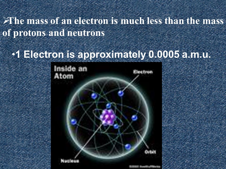 The mass of an electron is much less than the mass of protons and neutrons 1 Electron is approximately a.m.u.