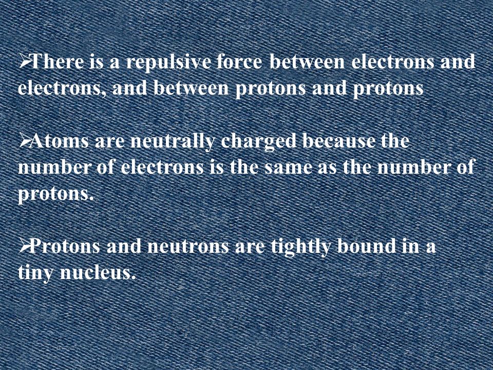 There is a repulsive force between electrons and electrons, and between protons and protons Atoms are neutrally charged because the number of electrons is the same as the number of protons.