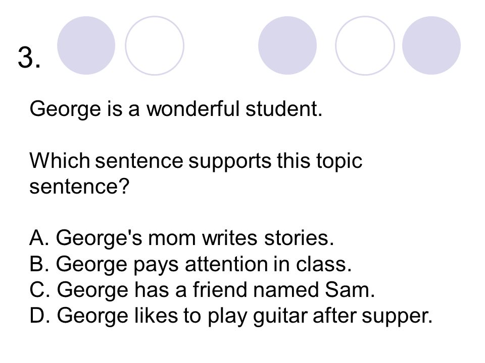 3. George is a wonderful student. Which sentence supports this topic sentence.