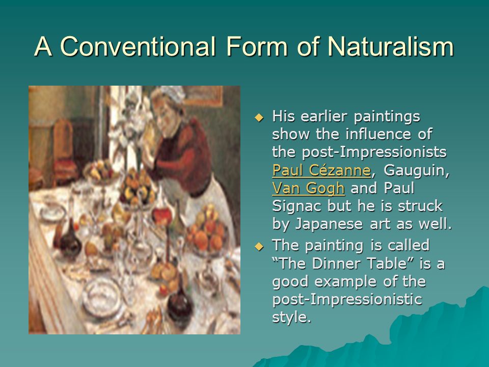 A Conventional Form of Naturalism His earlier paintings show the influence of the post-Impressionists Paul Cézanne, Gauguin, Van Gogh and Paul Signac but he is struck by Japanese art as well.
