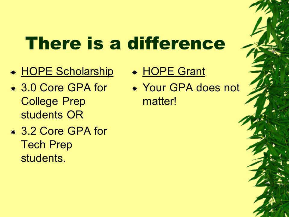 There is a difference HOPE Scholarship 3.0 Core GPA for College Prep students OR 3.2 Core GPA for Tech Prep students.