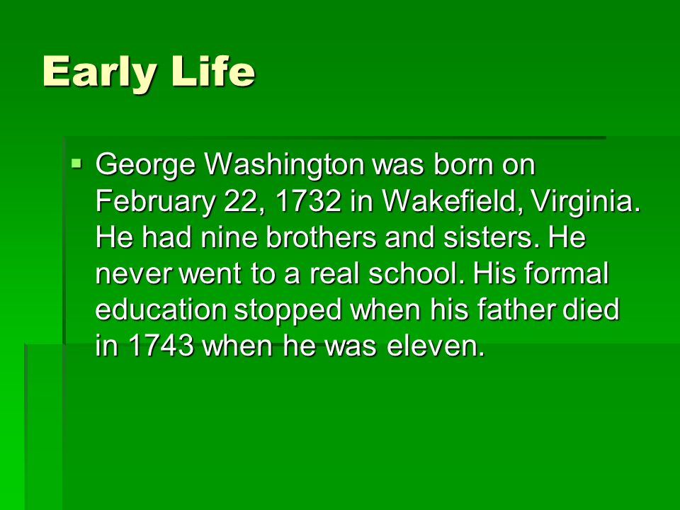 Early Life George Washington was born on February 22, 1732 in Wakefield, Virginia.