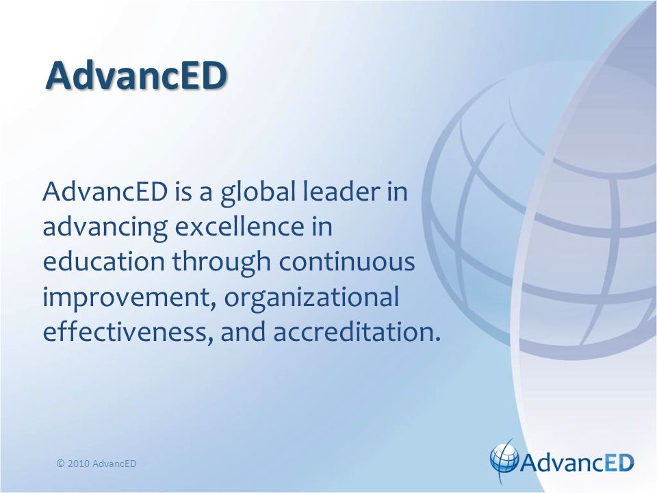 © 2010 AdvancED AdvancED AdvancED is a global leader in advancing excellence in education through continuous improvement, organizational effectiveness, and accreditation.