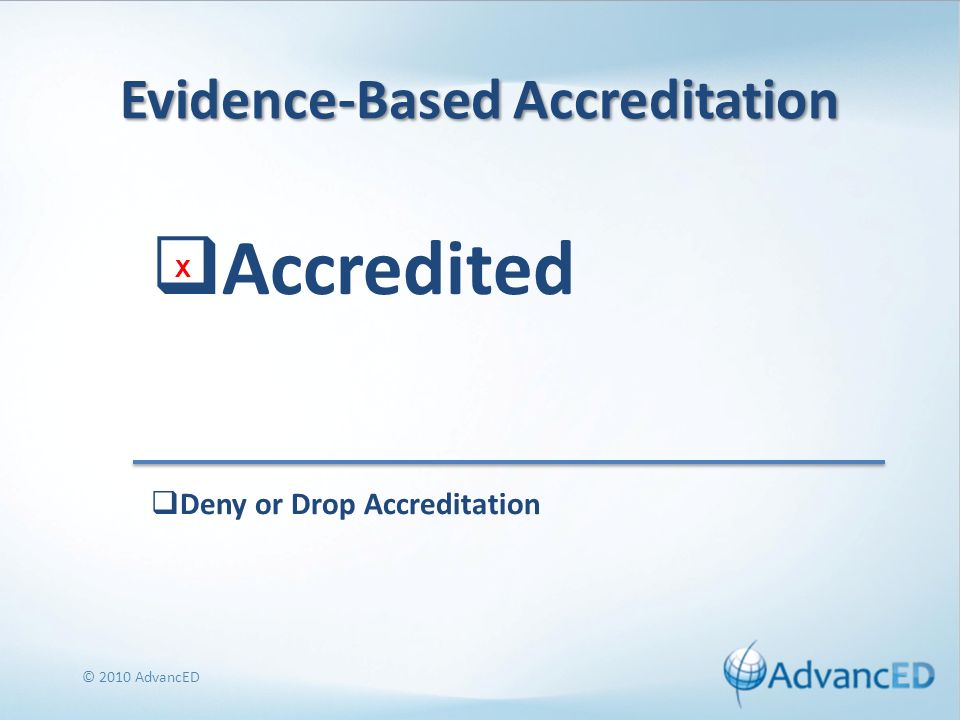 Evidence-Based Accreditation Accredited © 2010 AdvancED Deny or Drop Accreditation X