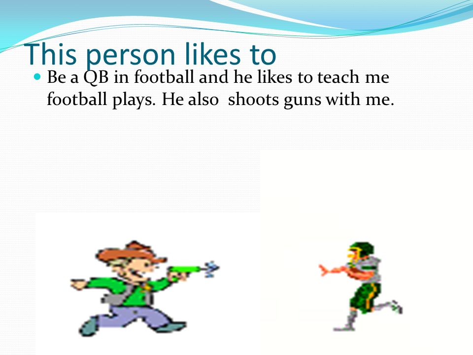 This person likes to Be a QB in football and he likes to teach me football plays.