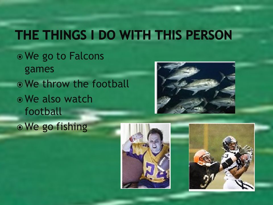 We go to Falcons games We throw the football We also watch football We go fishing