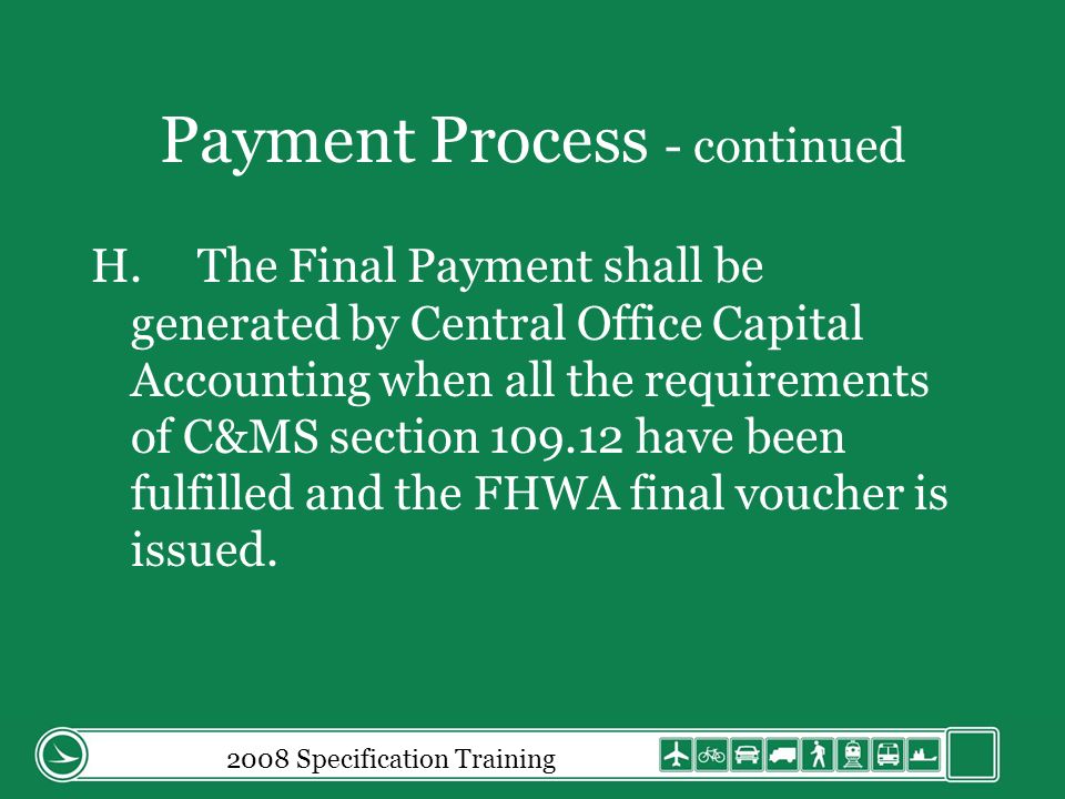 Payment Process - continued H.The Final Payment shall be generated by Central Office Capital Accounting when all the requirements of C&MS section have been fulfilled and the FHWA final voucher is issued.