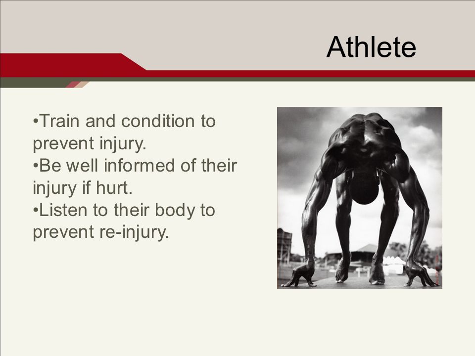 Athlete Train and condition to prevent injury. Be well informed of their injury if hurt.